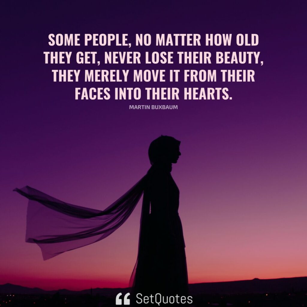 Some people, no matter how old they get, never lose their beauty - they merely move it from their faces into their hearts. – Martin Buxbaum - SetQuotes