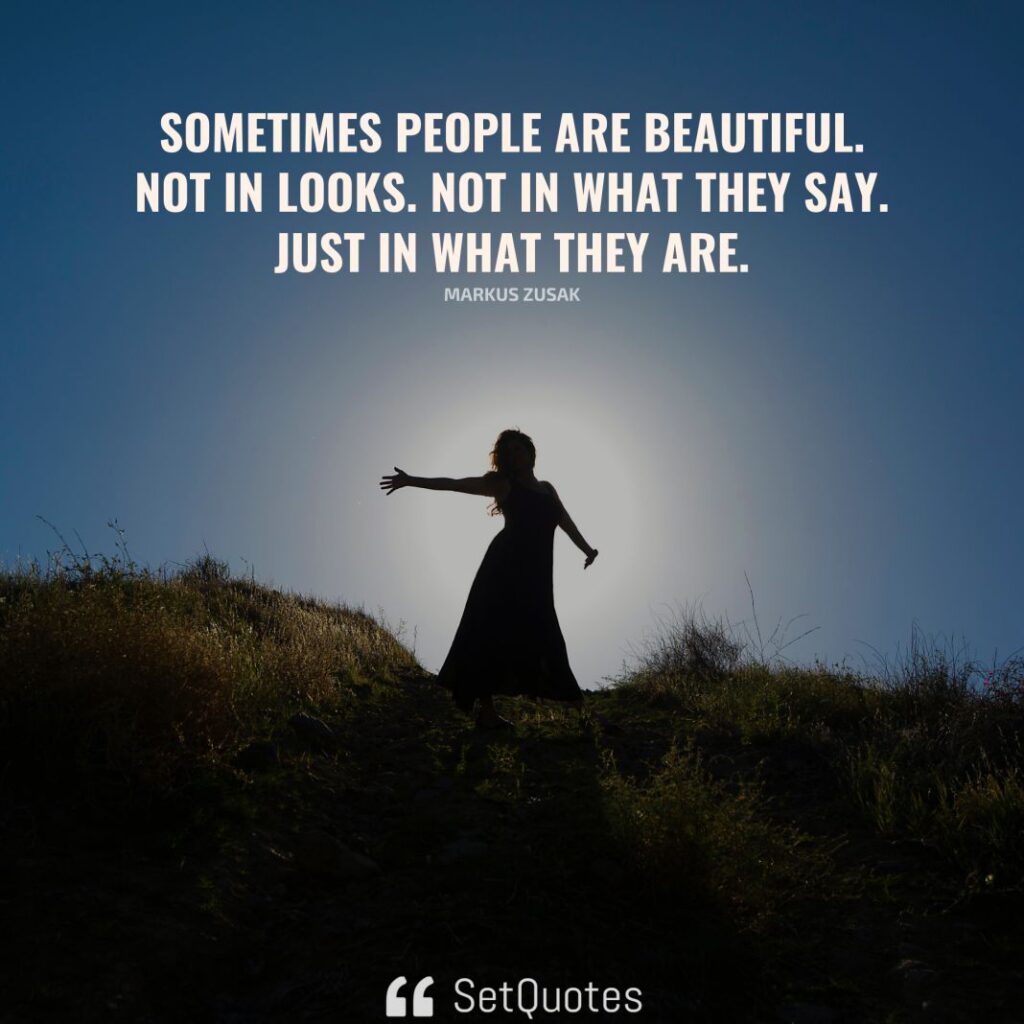 Sometimes people are beautiful. Not in looks. Not in what they say. Just in what they are. – Markus Zusak - SetQuotes