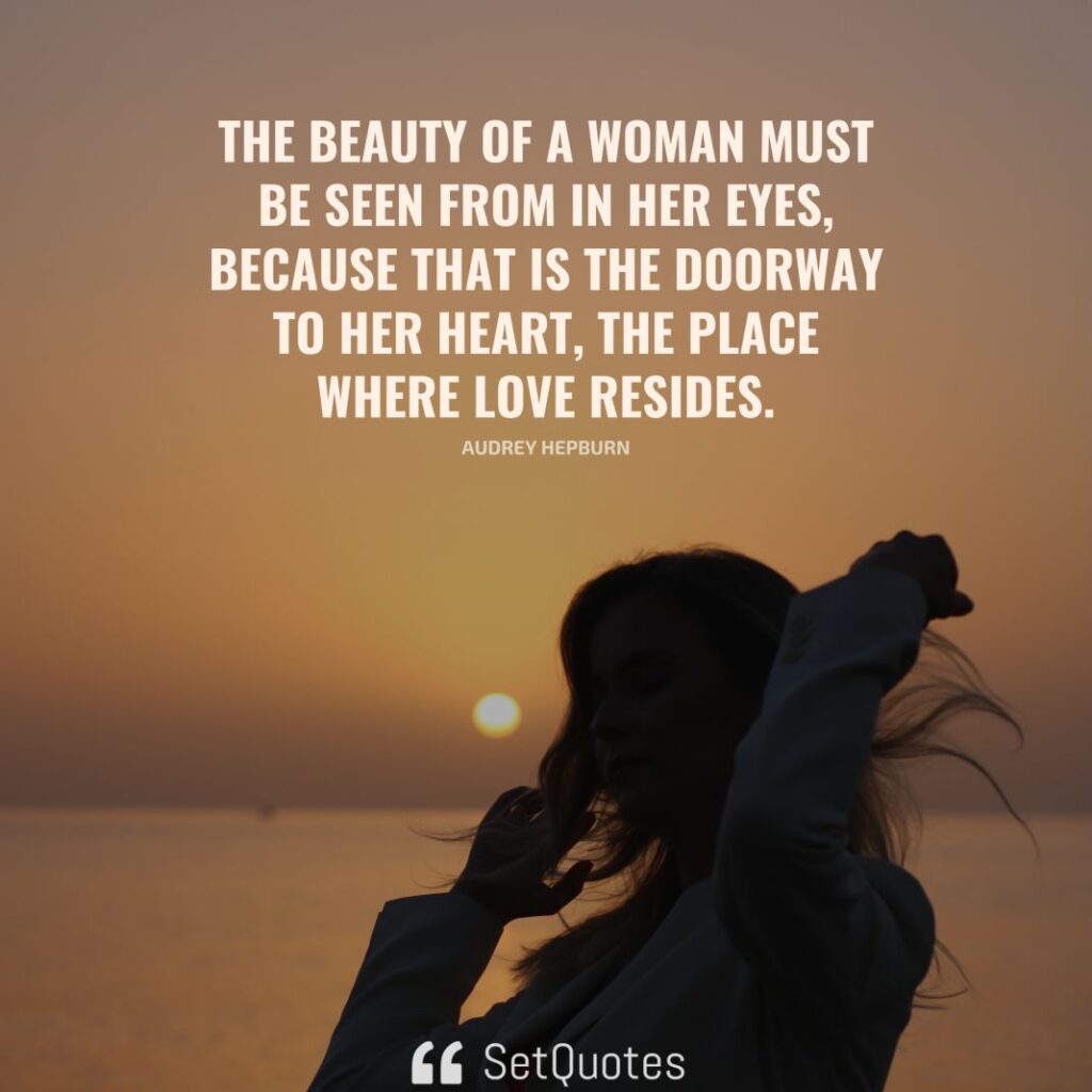 The beauty of a woman must be seen from in her eyes, because that is the doorway to her heart, the place where love resides.– Audrey Hepburn - SetQuotes
