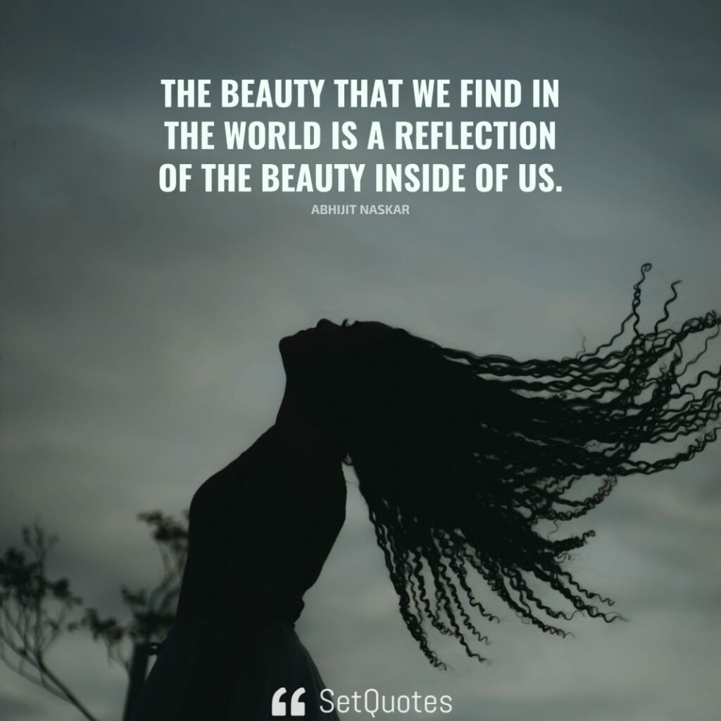 The beauty that we find in the world is a reflection of the beauty inside of us. – Abhijit Naskar - SetQuotes