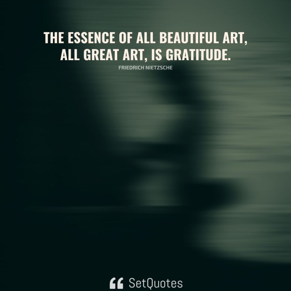 The essence of all beautiful art, all great art, is gratitude. – Friedrich Nietzsche - SetQuotes