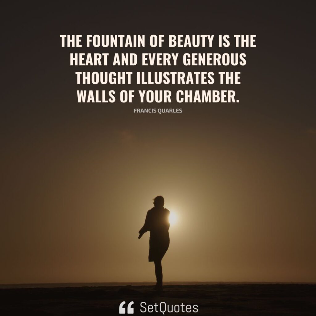 The fountain of beauty is the heart and every generous thought illustrates the walls of your chamber. – Francis Quarles - SetQuotes