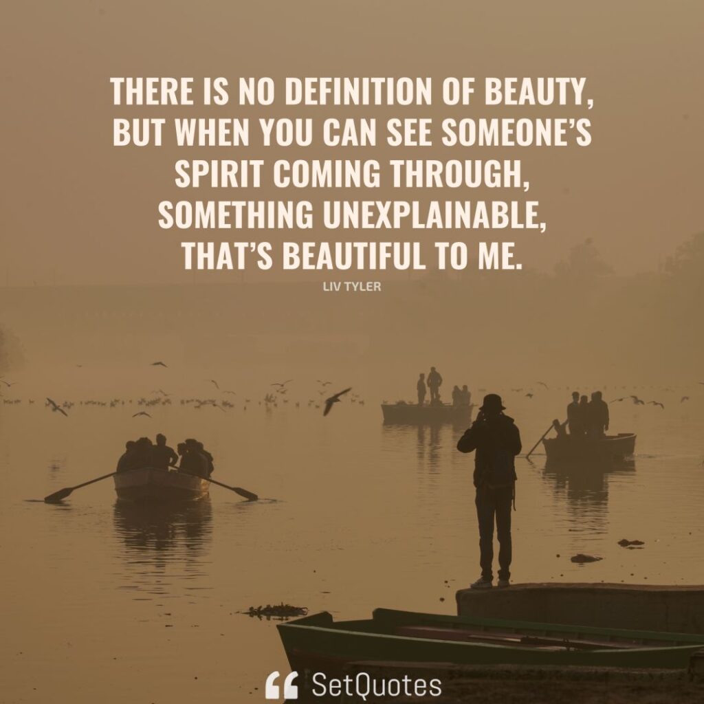 There is no definition of beauty, but when you can see someone’s spirit coming through, something unexplainable, that’s beautiful to me. – Liv Tyler - SetQuotes