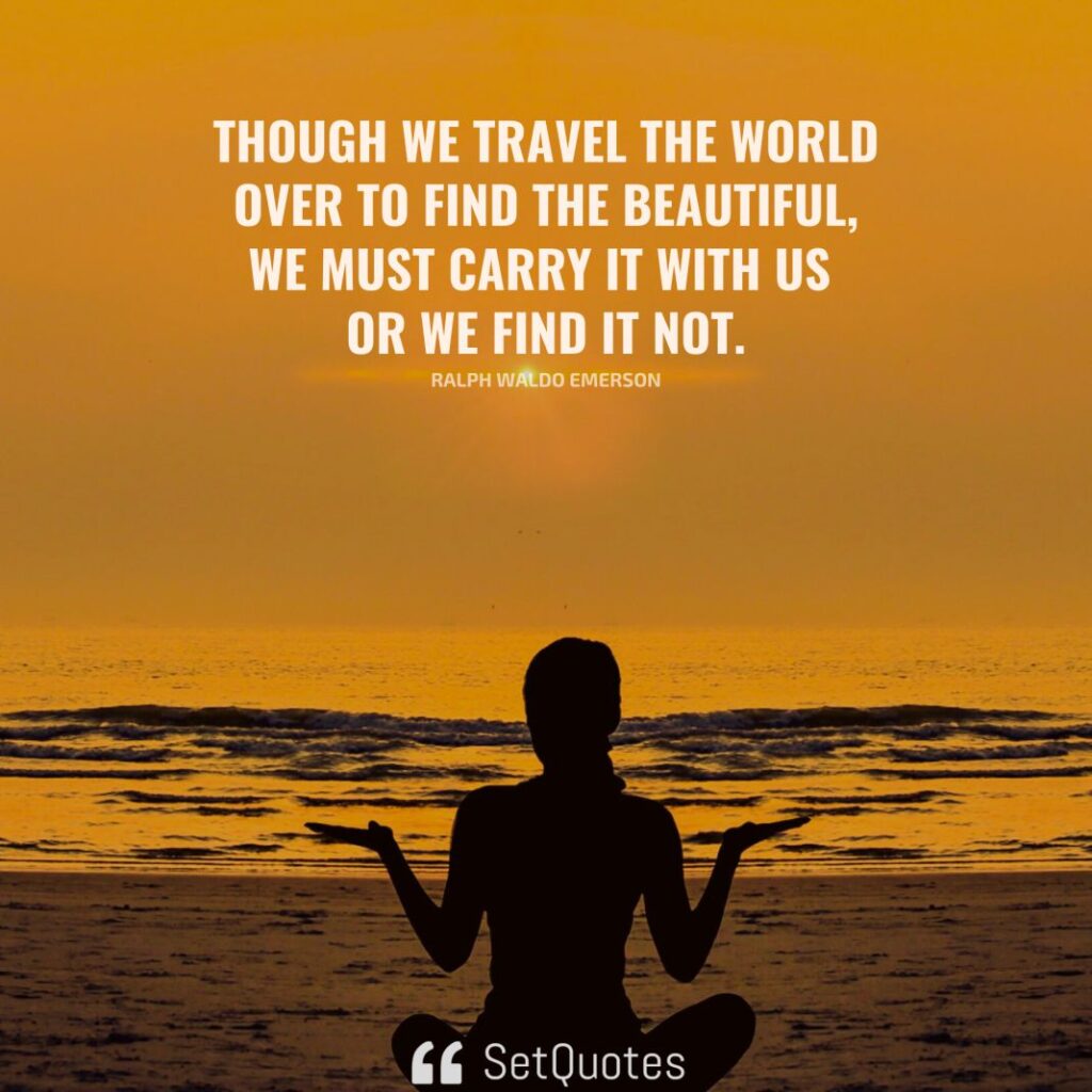 Though we travel the world over to find the beautiful, we must carry it with us or we find it not. – Ralph Waldo Emerson - SetQuotes