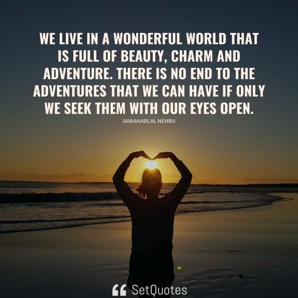 We live in a wonderful world that is full of beauty, charm and adventure. There is no end to the adventures that we can have if only we seek them with our eyes open. – Jawaharlal Nehru