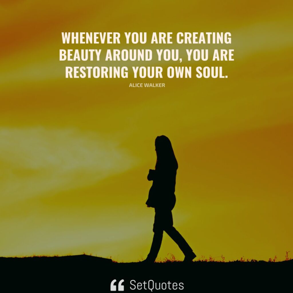 Whenever you are creating beauty around you, you are restoring your own soul. – Alice Walker - SetQuotes