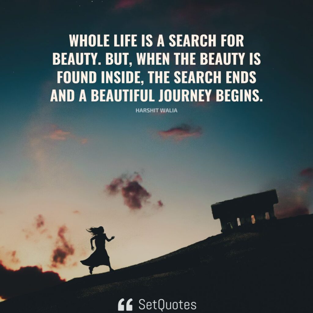 Whole life is a search for beauty. But, when the beauty is found inside, the search ends and a beautiful journey begins. – Harshit Walia - SetQuotes