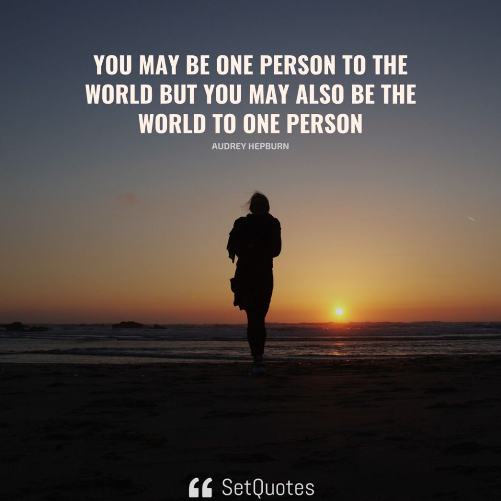 You may be one person to the world but you may also be the world to one person. – Audrey Hepburn - SetQuotes