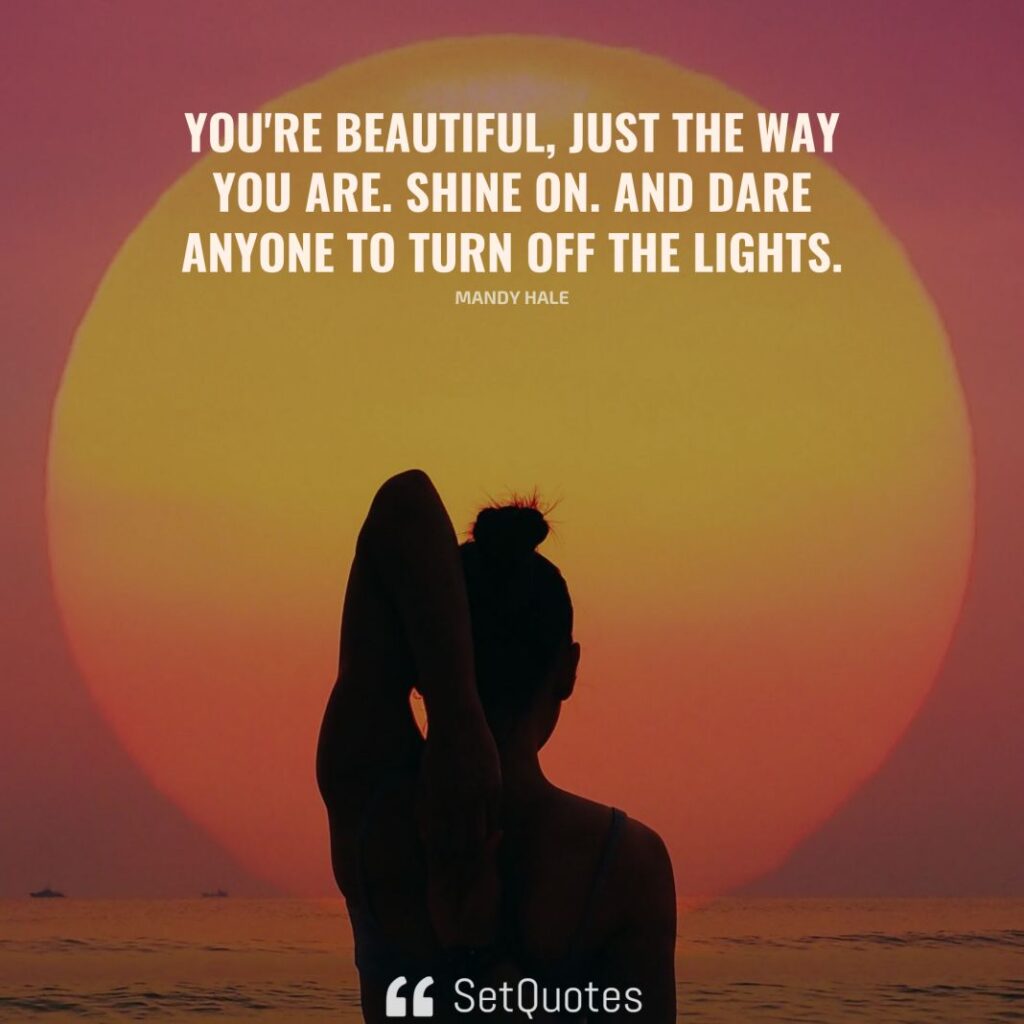 You're beautiful, just the way you are. Shine on. And dare anyone to turn off the lights. – Mandy Hale - SetQuotes