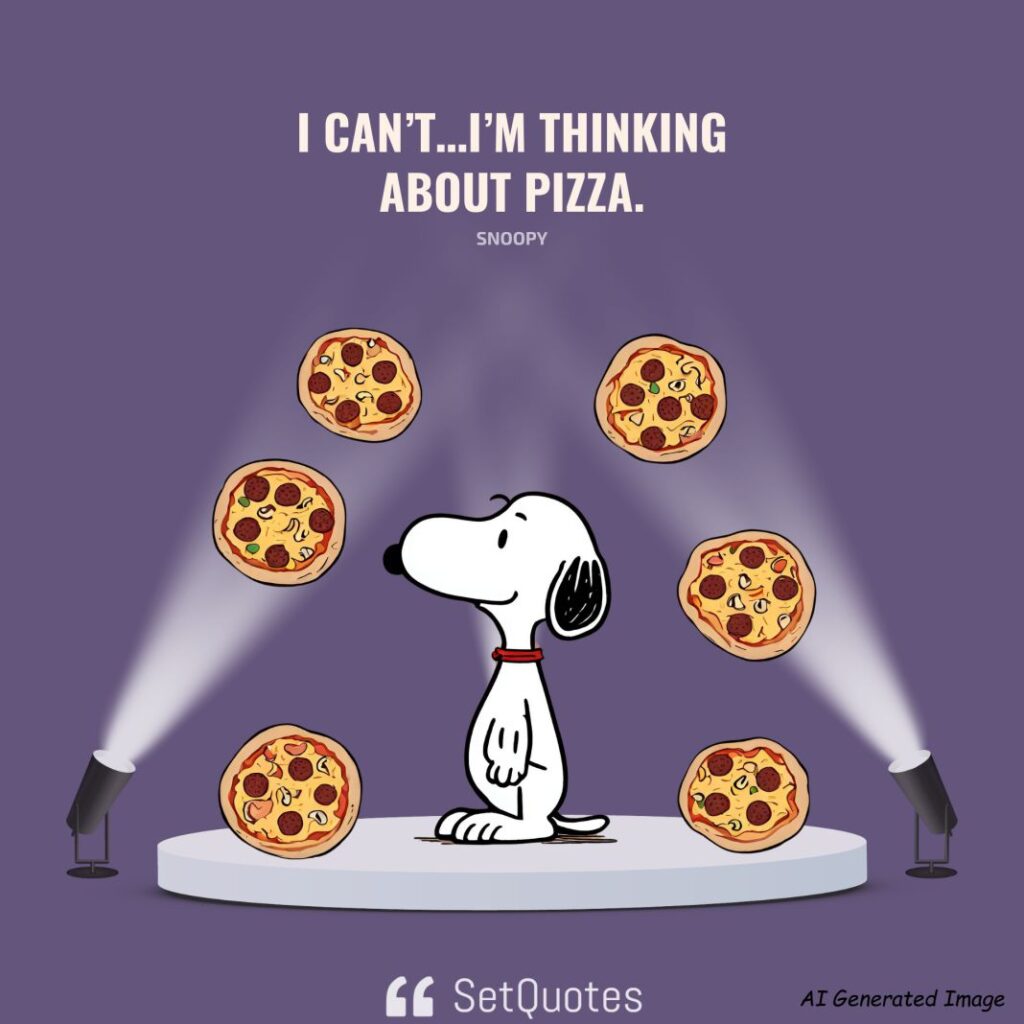I can’t…I’m thinking about pizza. – Snoopy