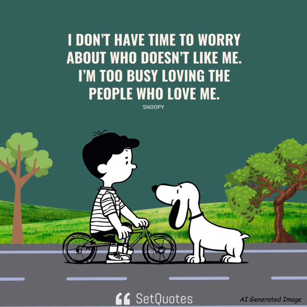I don’t have time to worry about who doesn’t like me. I’m too busy loving the people who love me. – Snoopy
