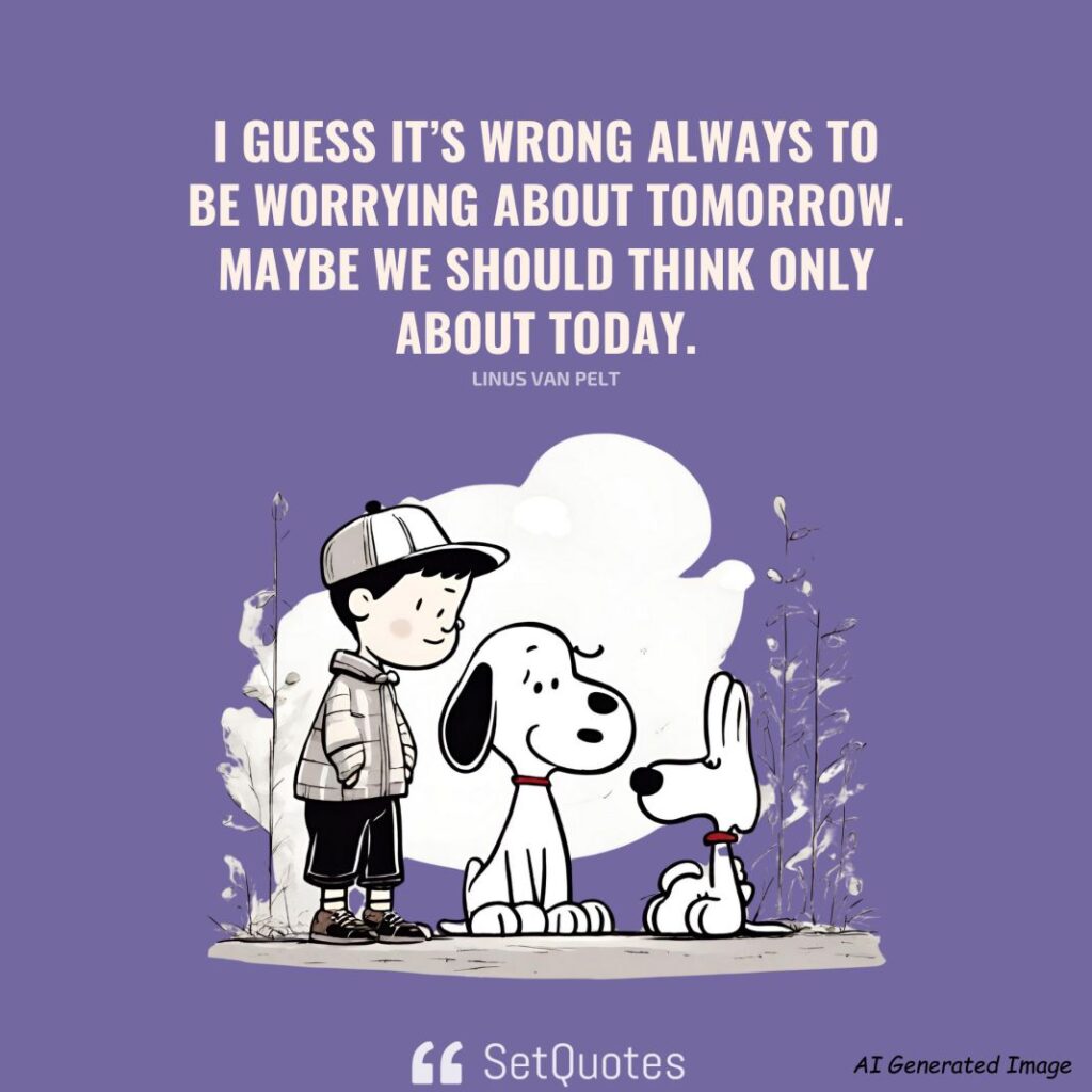 I guess it’s wrong always to be worrying about tomorrow. Maybe we should think only about today. – Linus Van Pelt