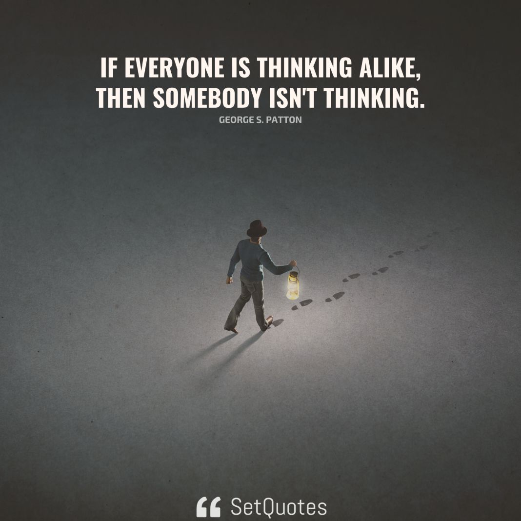 If everyone is thinking alike, then somebody isn't thinking. - George S. Patton - SetQuotes