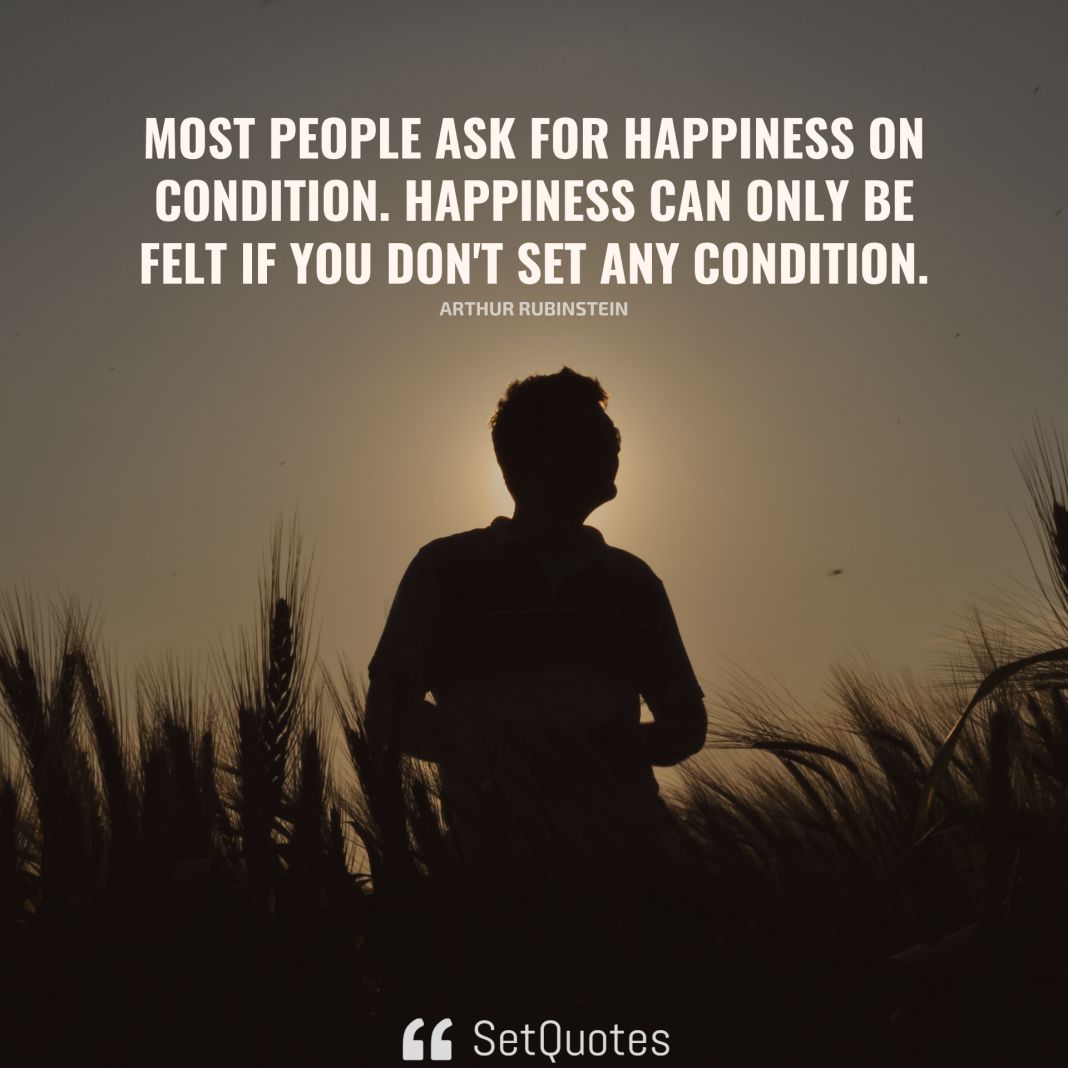 Most people ask for happiness on condition. Happiness can only be felt if you don't set any condition. - Arthur Rubinstein - SetQuotes