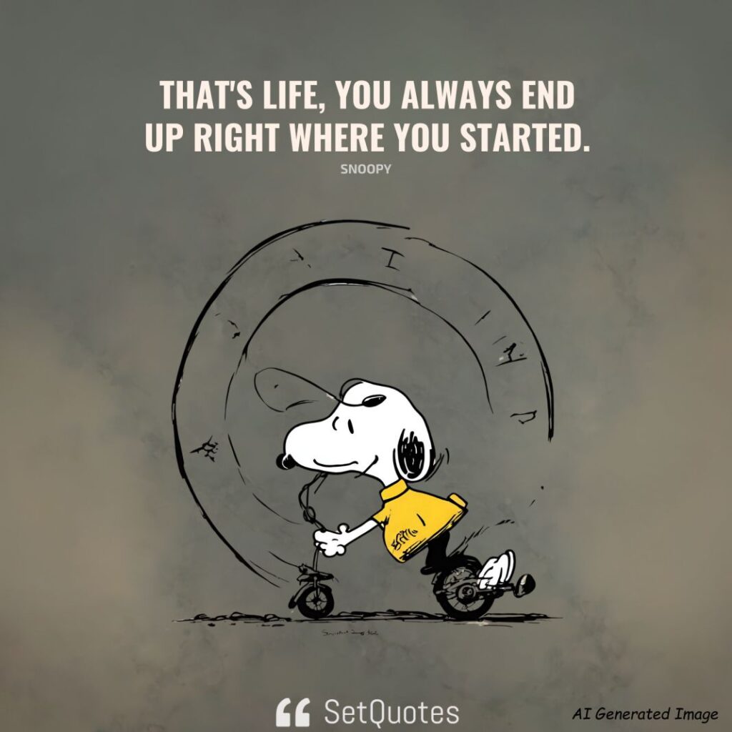 That's life, you always end up right where you started. – Snoopy