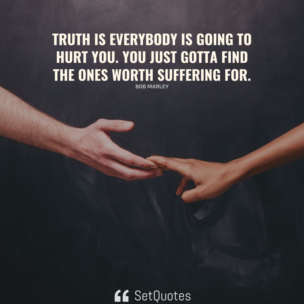Truth is everybody is going to hurt you you just gotta find the ones worth suffering for. - Bob Marley - SetQuotes