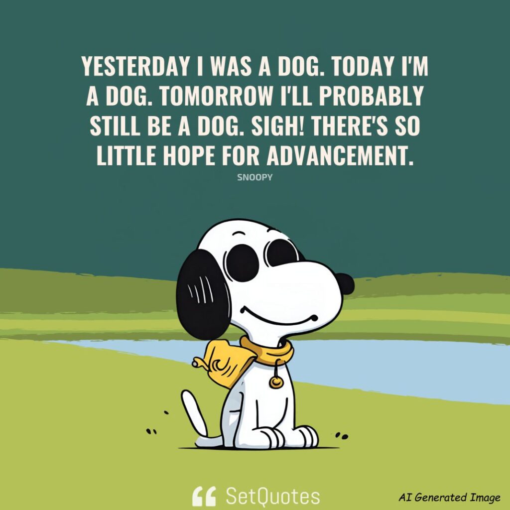 Yesterday I was a dog. Today I'm a dog. Tomorrow I'll probably still be a dog. Sigh! There's so little hope for advancement. - Snoopy
